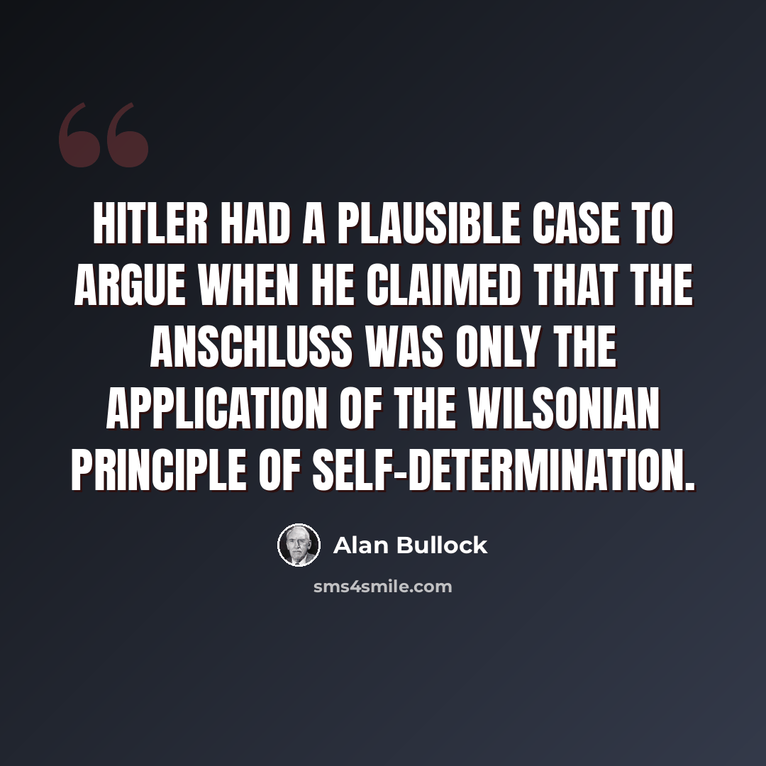 “Hitler had a plausible case to argue when he claimed that the Anschluss was only the application of the Wilsonian principle of self-determination.” quote by Alan Bullock