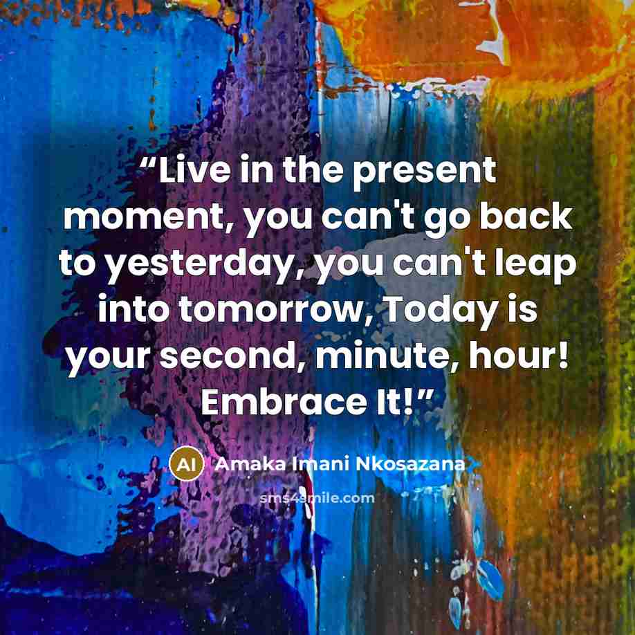 “Live in the present moment, you can't go back to yesterday, you can't leap into tomorrow, Today is your second, minute, hour! Embrace It!” quote by Amaka Imani Nkosazana