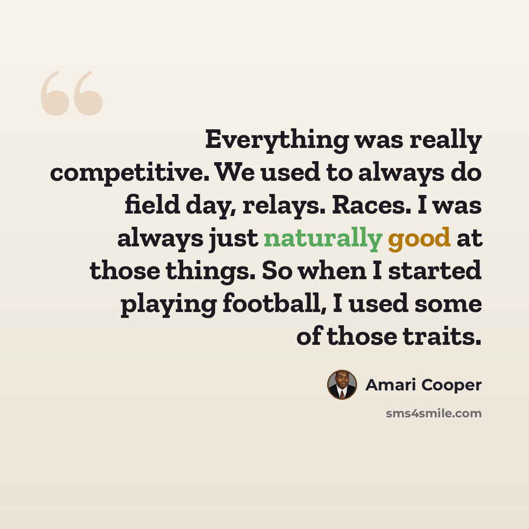 “Everything was really competitive. We used to always do field day, relays. Races. I was always just naturally good at those things. So when I started playing football, I used some of those traits.” quote by Amari Cooper