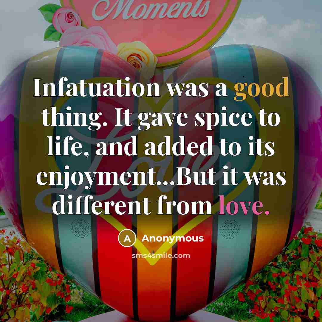 “Infatuation was a good thing. It gave spice to life, and added to its enjoyment...But it was different from love.” quote by Anonymous