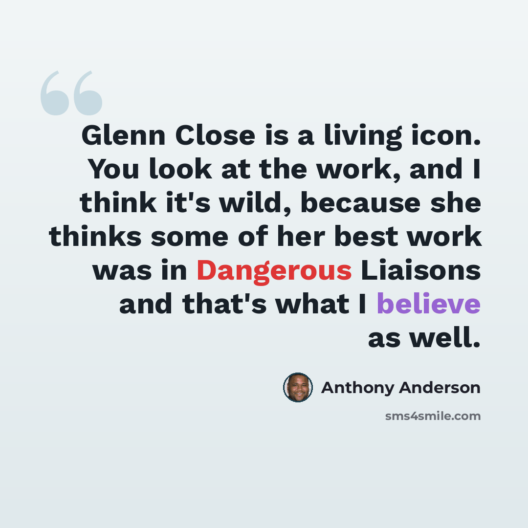 “Glenn Close is a living icon. You look at the work, and I think it's wild, because she thinks some of her best work was in Dangerous Liaisons and that's what I believe as well.” quote by Anthony Anderson