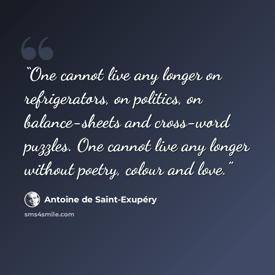 “One cannot live any longer on refrigerators, on politics, on balance-sheets and cross-word puzzles. One cannot live any longer without poetry, colour and love.” quote by Antoine de Saint-Exupéry