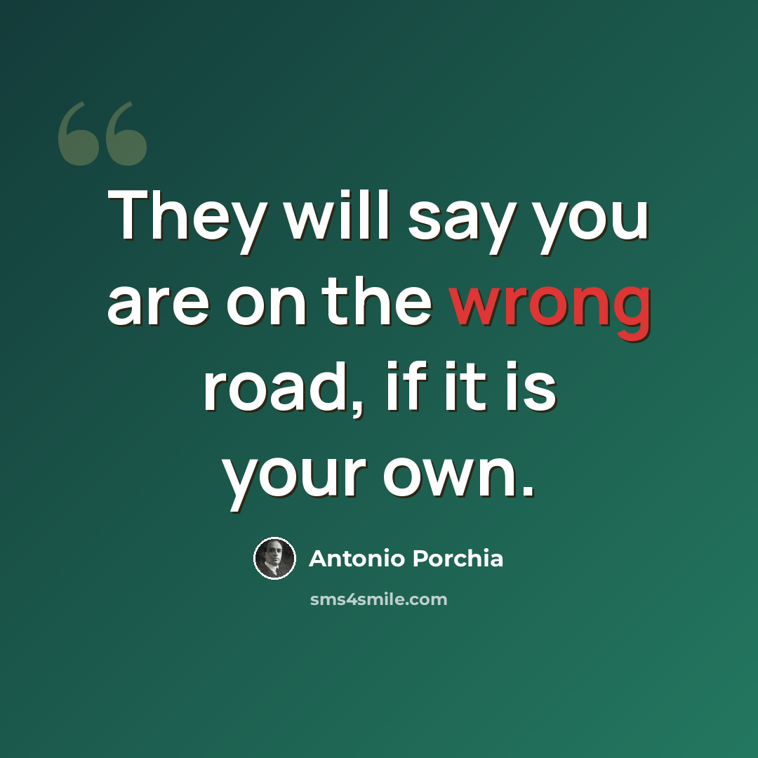 “They will say you are on the wrong road, if it is your own.” quote by Antonio Porchia