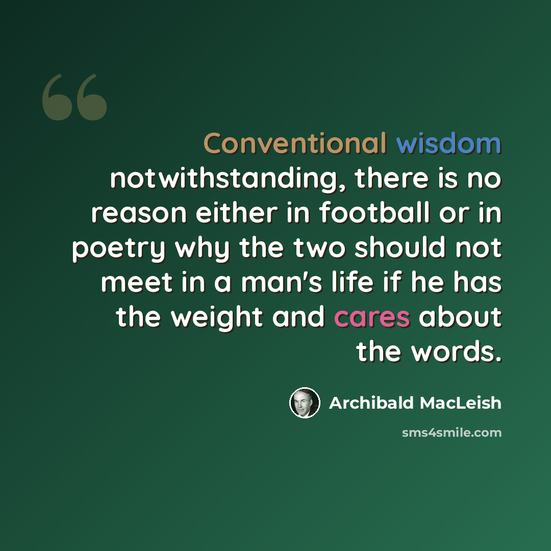 “Conventional wisdom notwithstanding, there is no reason either in football or in poetry why the two should not meet in a man's life if he has the weight and cares about the words.” quote by Archibald MacLeish