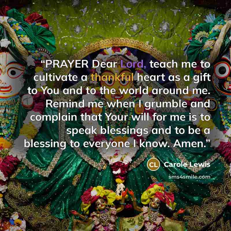 “PRAYER Dear Lord, teach me to cultivate a thankful heart as a gift to You and to the world around me. Remind me when I grumble and complain that Your will for me is to speak blessings and to be a blessing to everyone I know. Amen.” quote by Carole Lewis