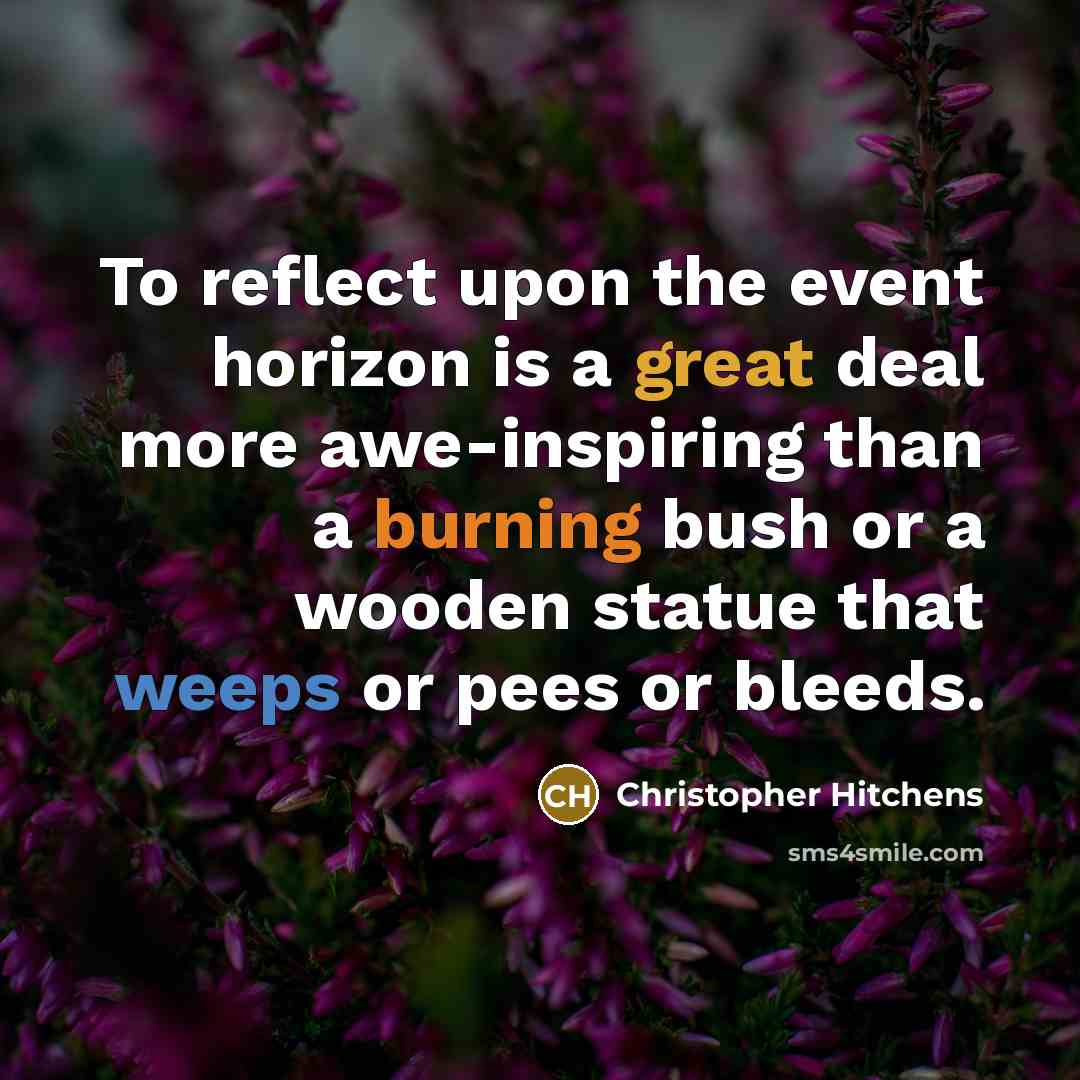 “To reflect upon the event horizon is a great deal more awe-inspiring than a burning bush or a wooden statue that weeps or pees or bleeds.” quote by Christopher Hitchens