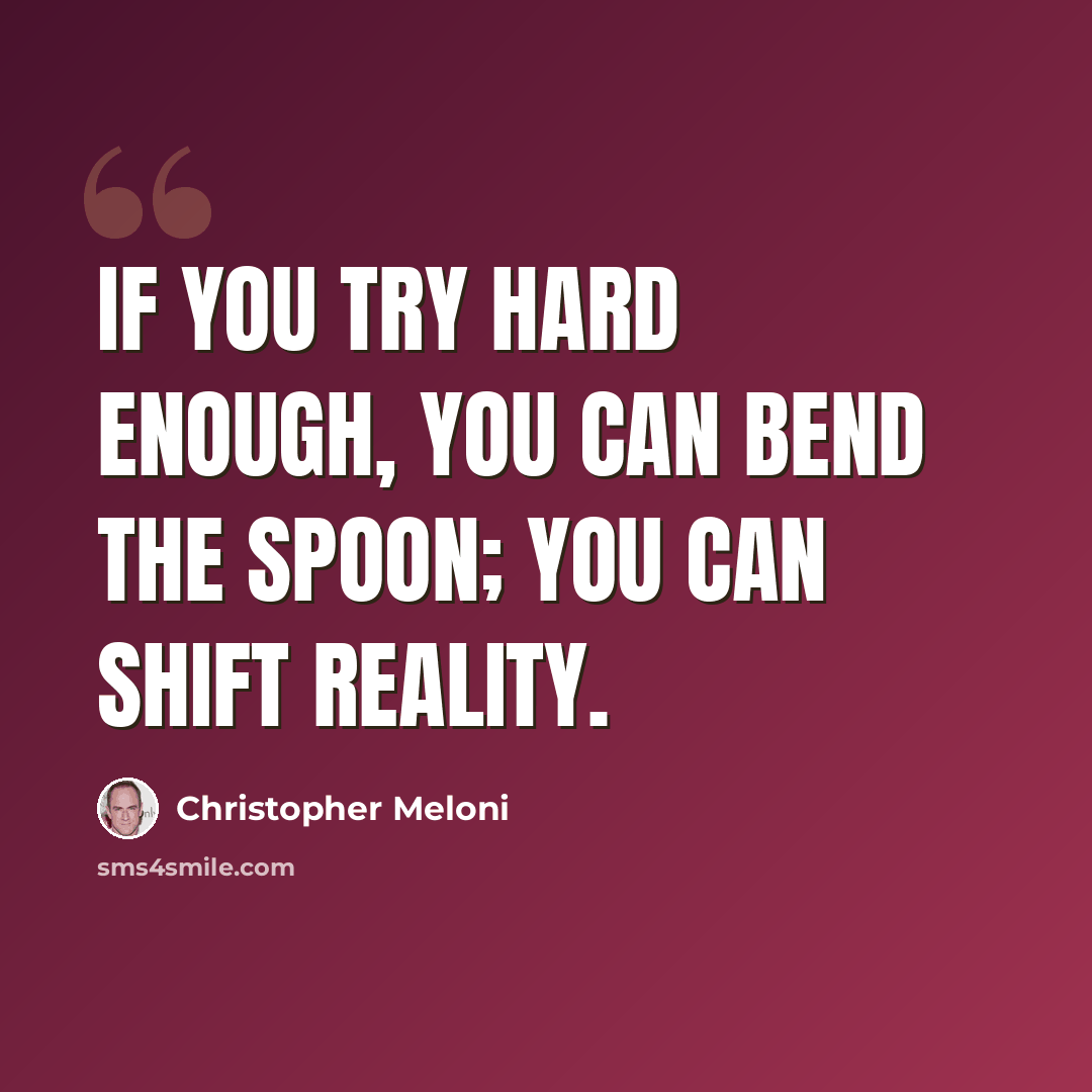 “If you try hard enough, you can bend the spoon; you can shift reality.” quote by Christopher Meloni