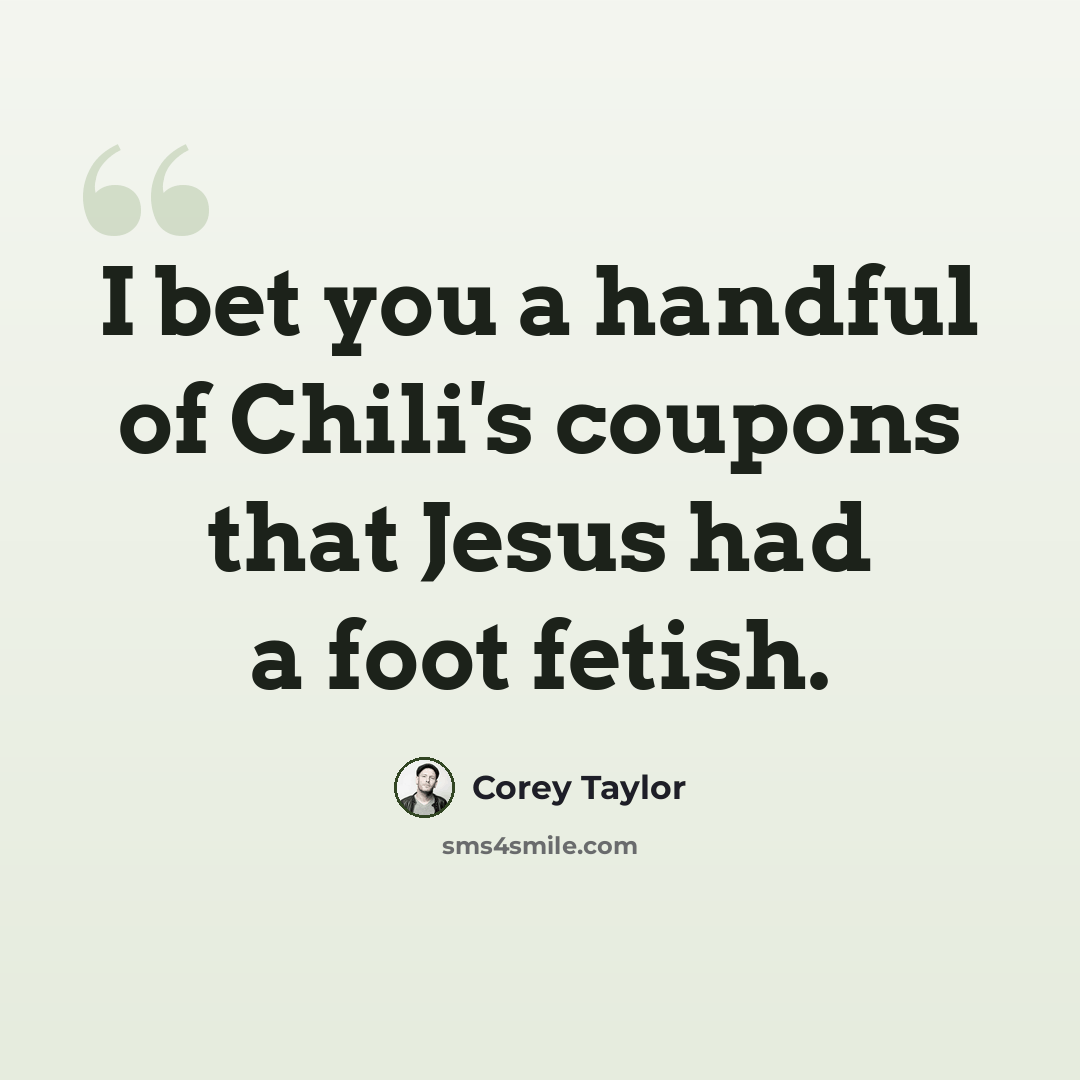 “I bet you a handful of Chili's coupons that Jesus had a foot fetish.” quote by Corey Taylor