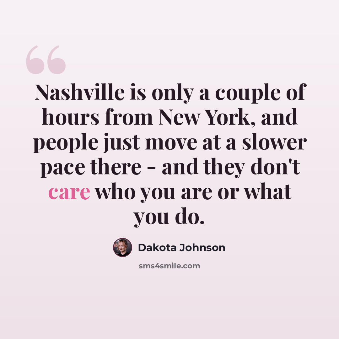 “Nashville is only a couple of hours from New York, and people just move at a slower pace there - and they don't care who you are or what you do.” quote by Dakota Johnson