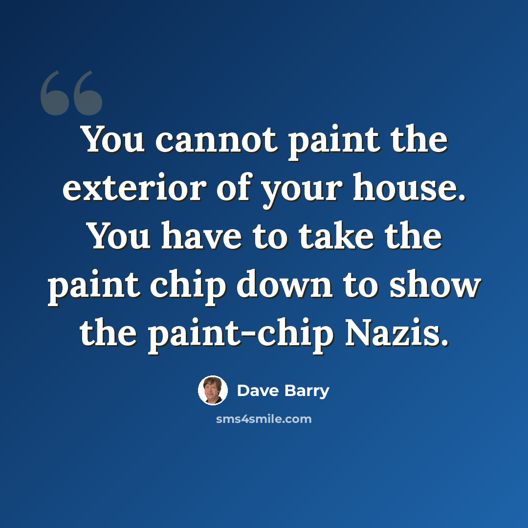 “You cannot paint the exterior of your house. You have to take the paint chip down to show the paint-chip Nazis.” quote by Dave Barry