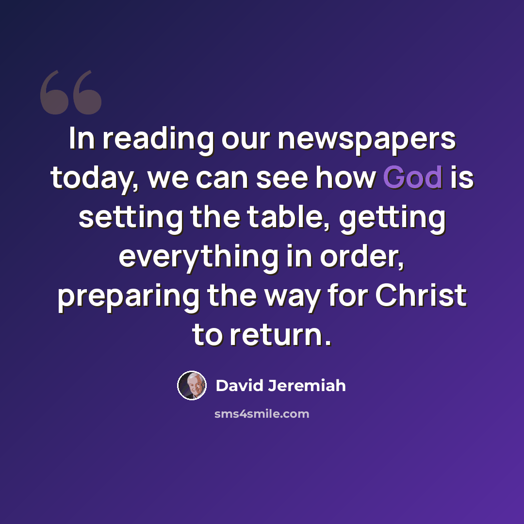 “In reading our newspapers today, we can see how God is setting the table, getting everything in order, preparing the way for Christ to return.” quote by David Jeremiah