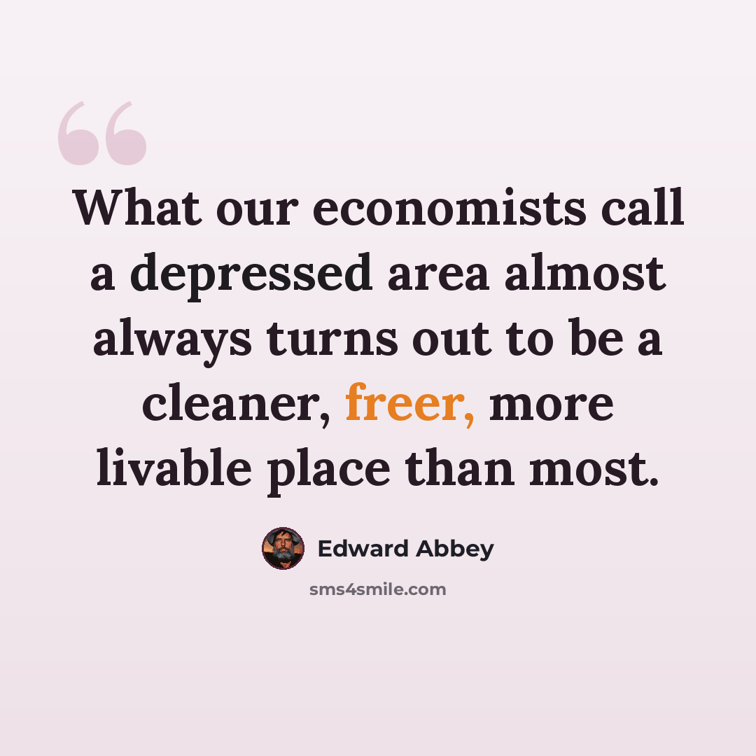 “What our economists call a depressed area almost always turns out to be a cleaner, freer, more livable place than most.” quote by Edward Abbey