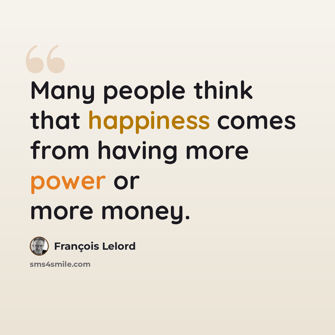 “Many people think that happiness comes from having more power or more money.” quote by François Lelord