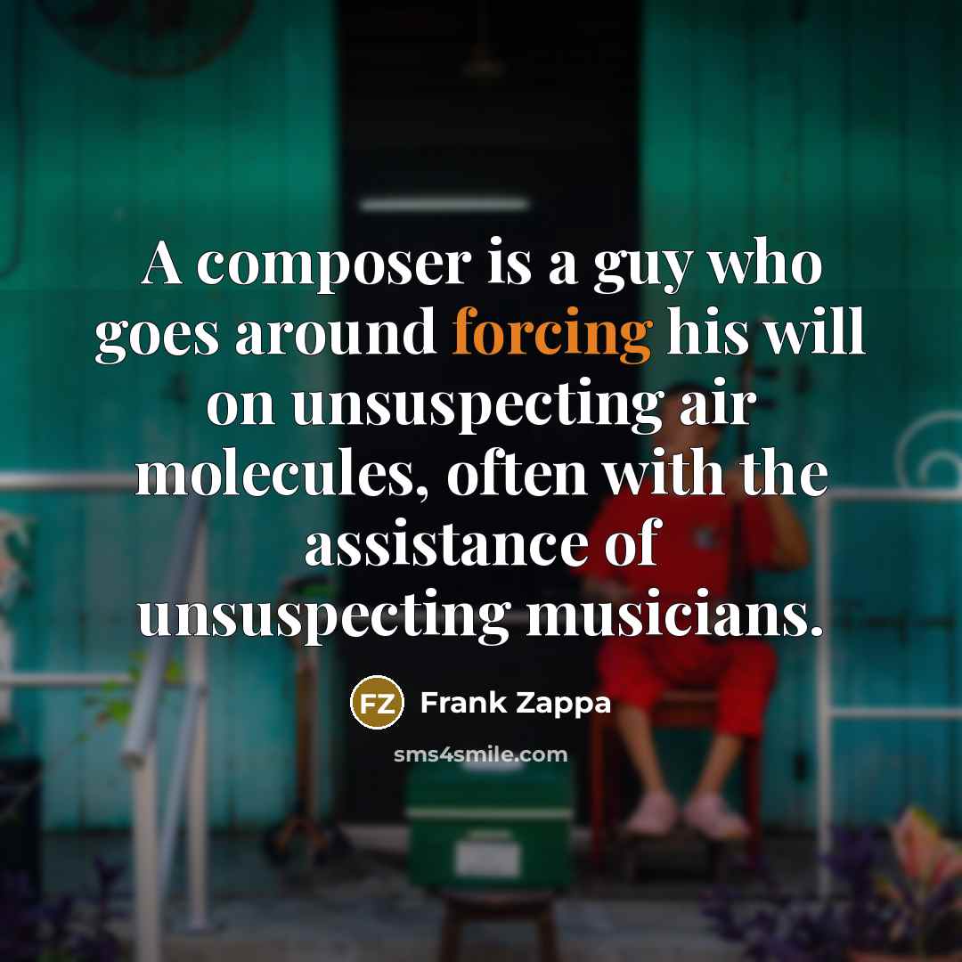 “A composer is a guy who goes around forcing his will on unsuspecting air molecules, often with the assistance of unsuspecting musicians.” quote by Frank Zappa