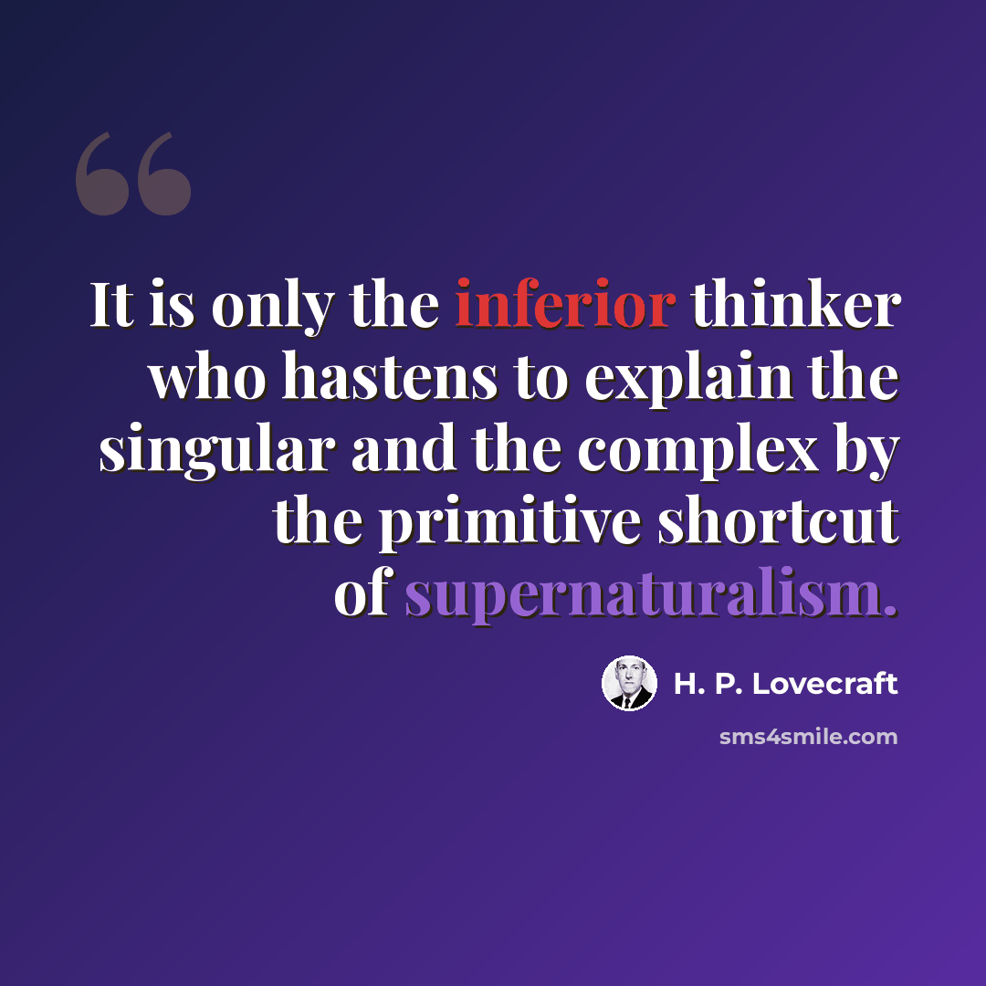 “It is only the inferior thinker who hastens to explain the singular and the complex by the primitive shortcut of supernaturalism.” quote by H. P. Lovecraft
