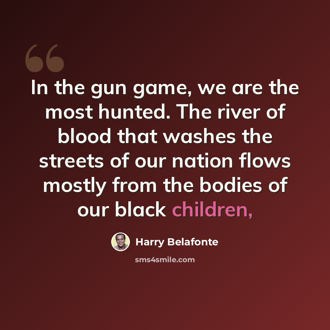 “In the gun game, we are the most hunted. The river of blood that washes the streets of our nation flows mostly from the bodies of our black children,” quote by Harry Belafonte