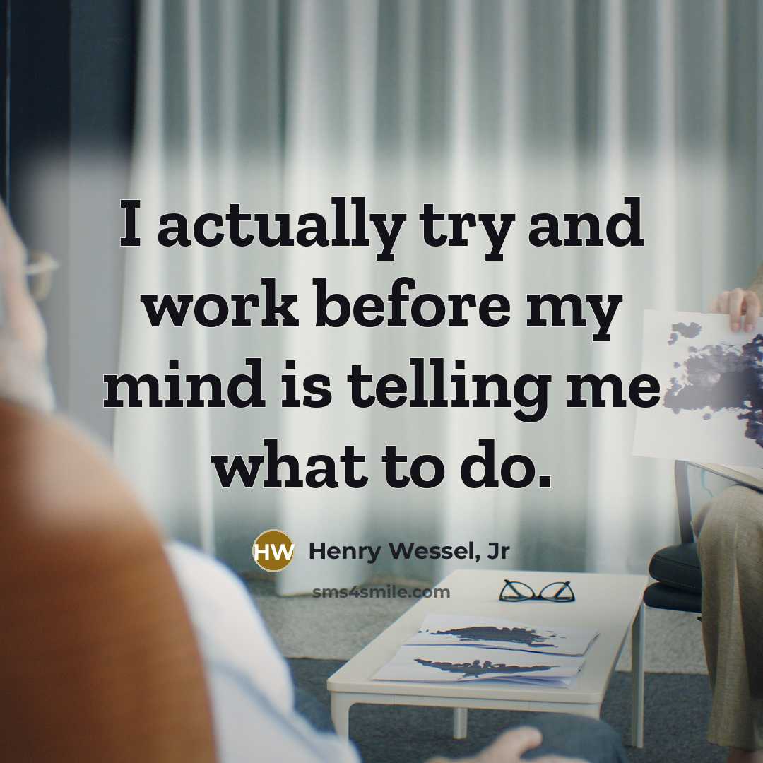 “I actually try and work before my mind is telling me what to do.” quote by Henry Wessel, Jr