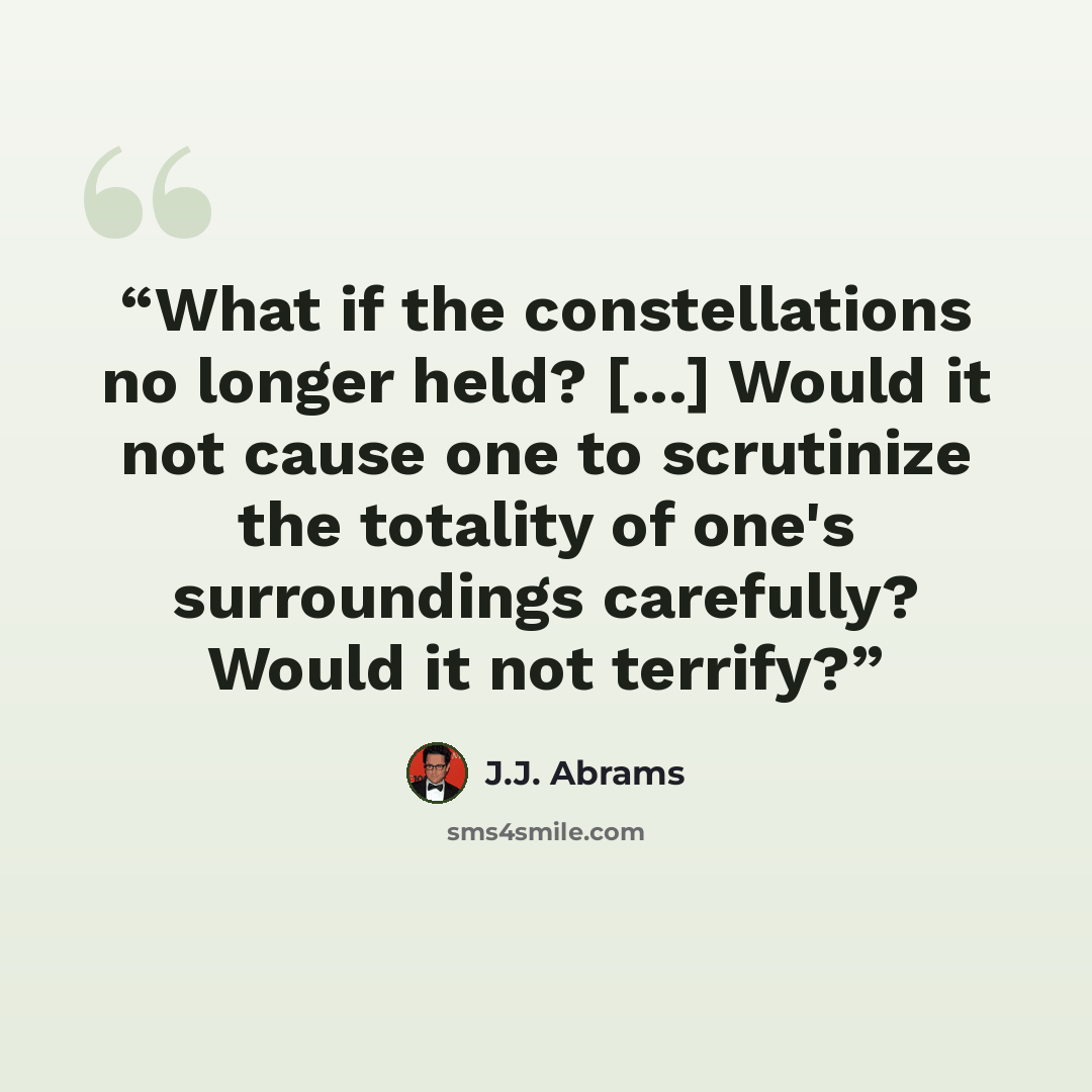 “What if the constellations no longer held? [...] Would it not cause one to scrutinize the totality of one's surroundings carefully? Would it not terrify?” quote by J.J. Abrams