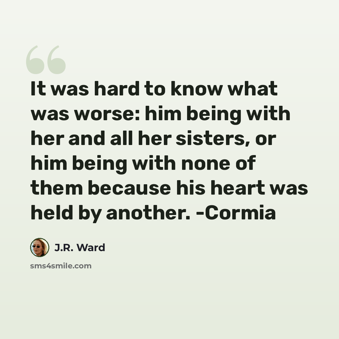 “It was hard to know what was worse: him being with her and all her sisters, or him being with none of them because his heart was held by another. -Cormia” quote by J.R. Ward