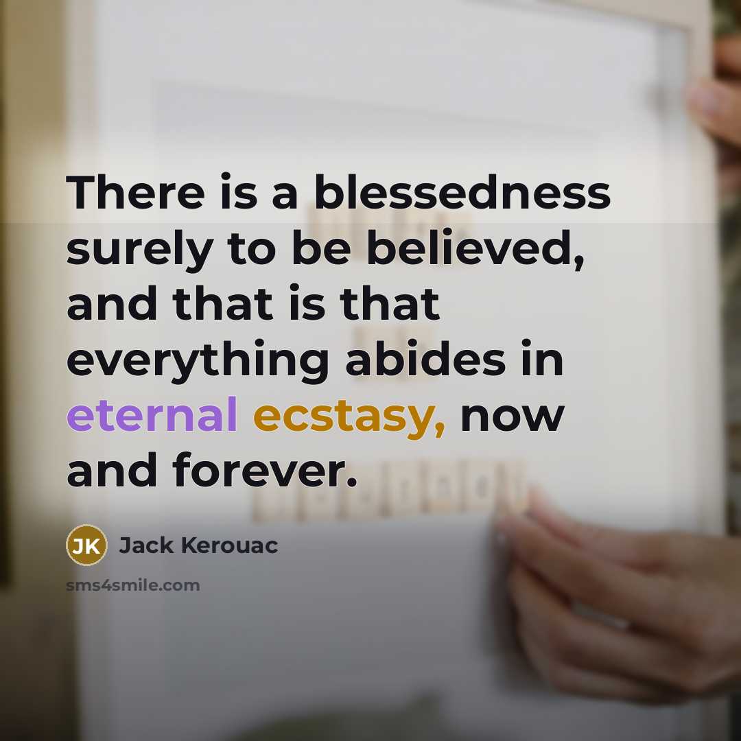 “There is a blessedness surely to be believed, and that is that everything abides in eternal ecstasy, now and forever.” quote by Jack Kerouac