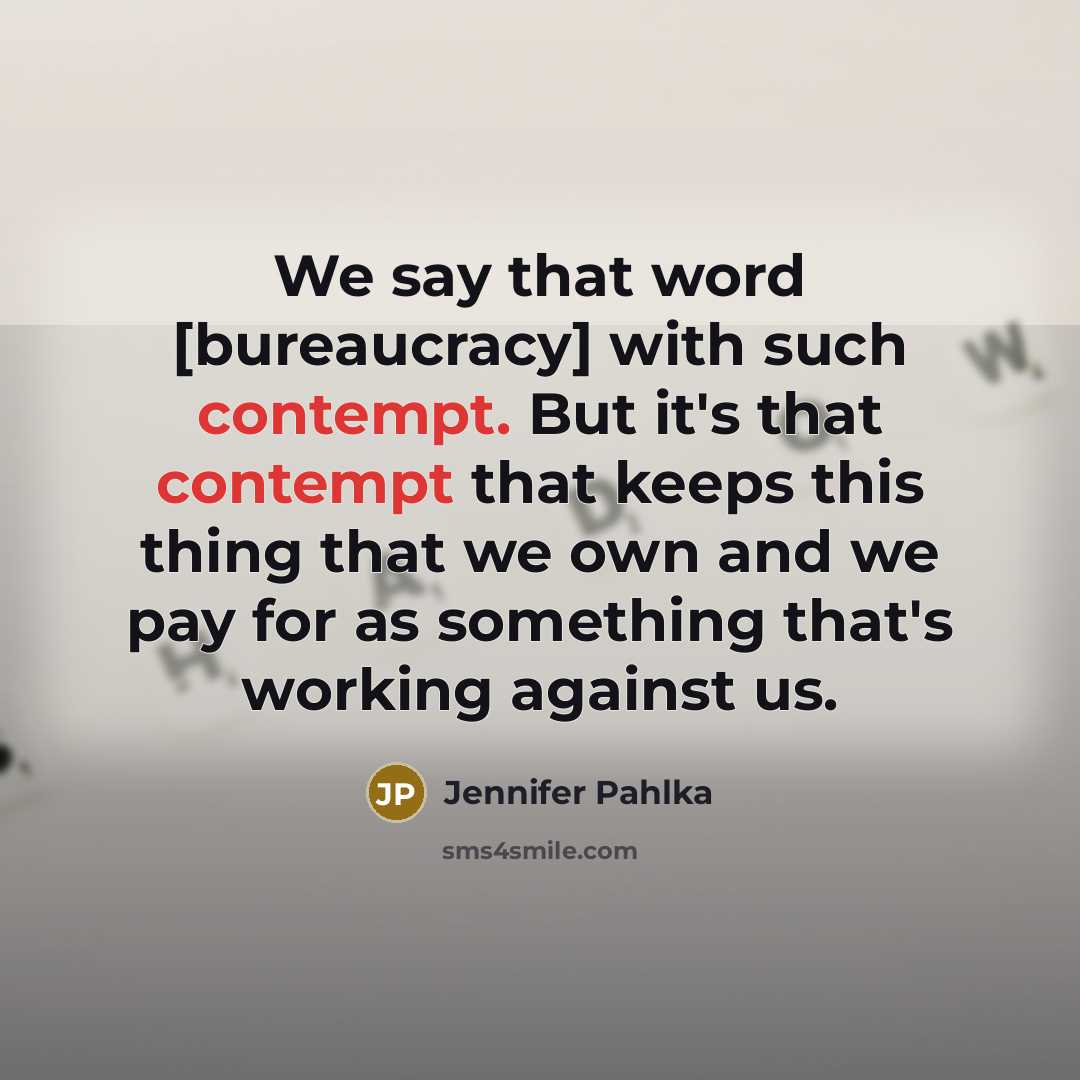 “We say that word [bureaucracy] with such contempt. But it's that contempt that keeps this thing that we own and we pay for as something that's working against us.” quote by Jennifer Pahlka