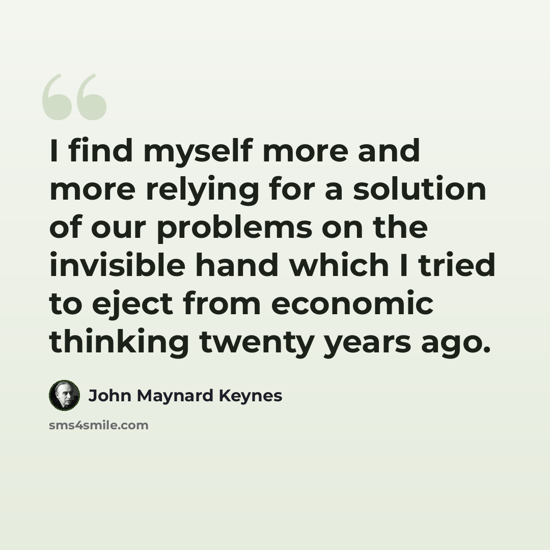“I find myself more and more relying for a solution of our problems on the invisible hand which I tried to eject from economic thinking twenty years ago.” quote by John Maynard Keynes