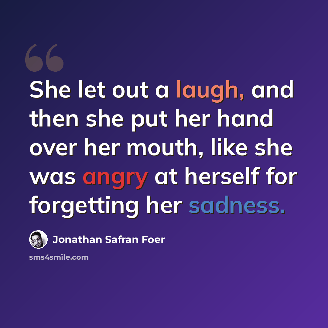 “She let out a laugh, and then she put her hand over her mouth, like she was angry at herself for forgetting her sadness.” quote by Jonathan Safran Foer