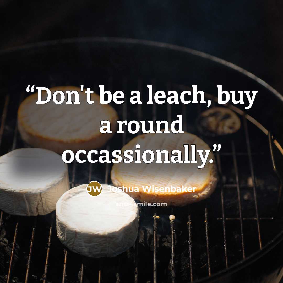 “Don't be a leach, buy a round occassionally.” quote by Joshua Wisenbaker