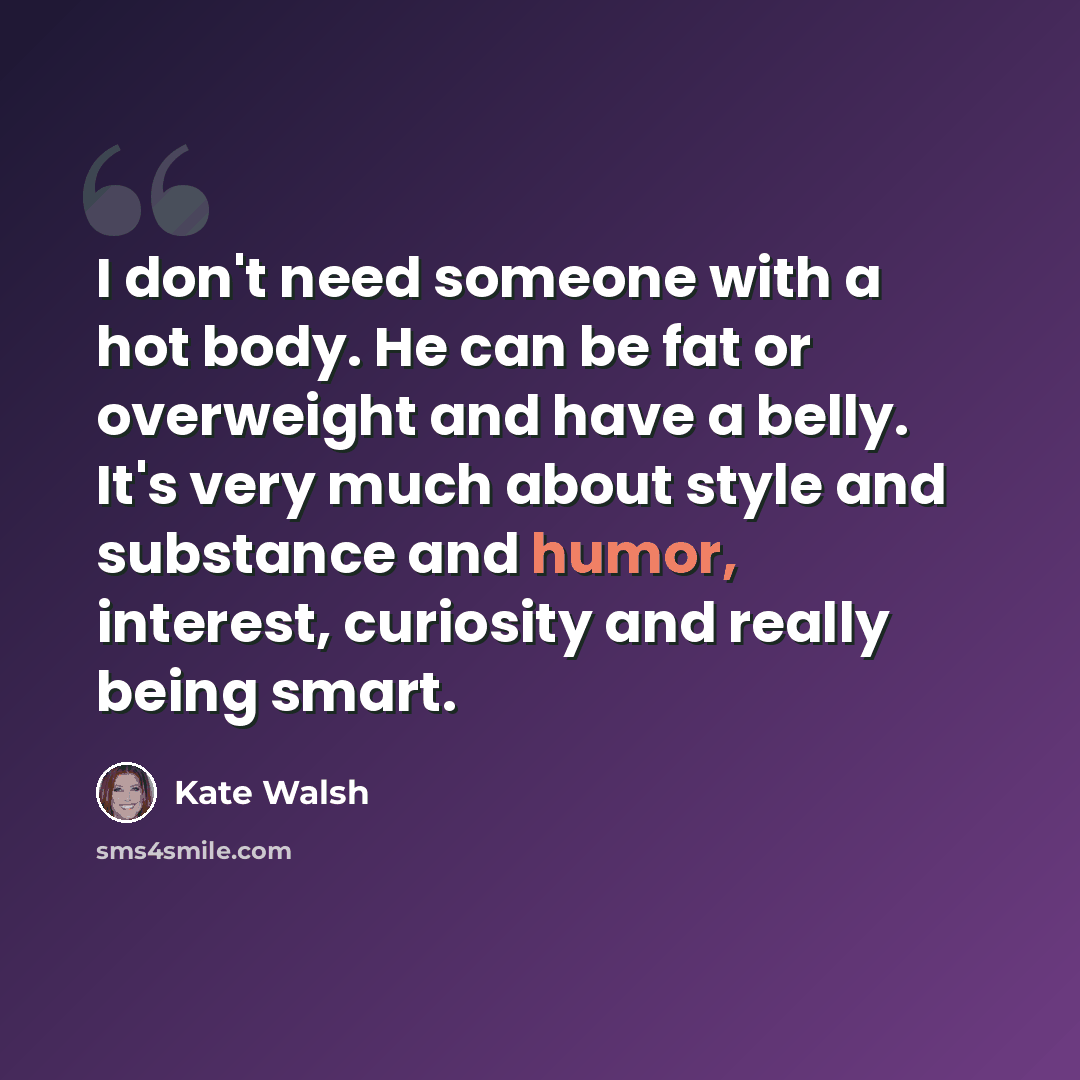 “I don't need someone with a hot body. He can be fat or overweight and have a belly. It's very much about style and substance and humor, interest, curiosity and really being smart.” quote by Kate Walsh
