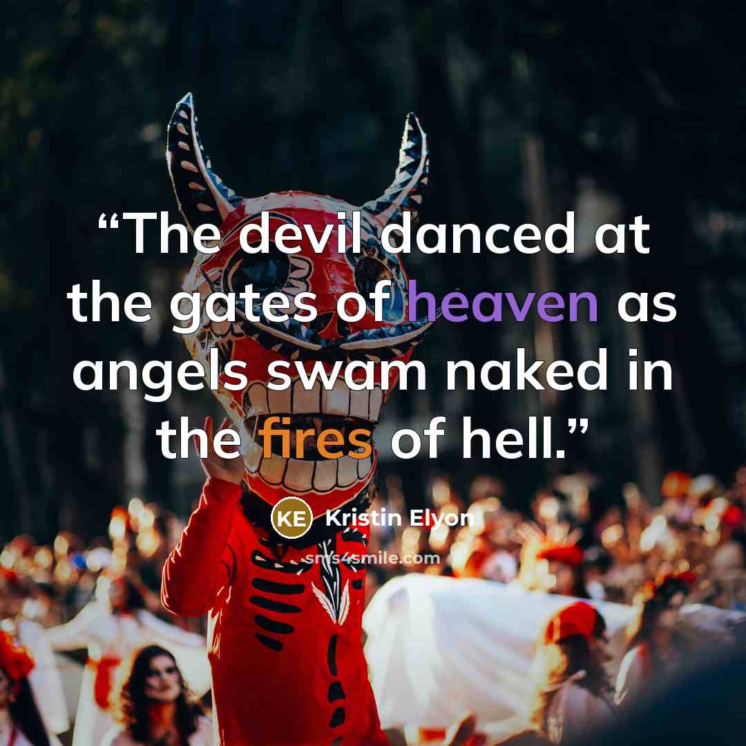 “The devil danced at the gates of heaven as angels swam naked in the fires of hell.” quote by Kristin Elyon