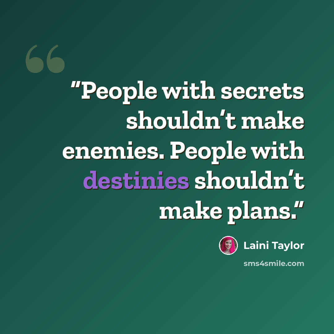 “People with secrets shouldn’t make enemies. People with destinies shouldn’t make plans.” quote by Laini Taylor