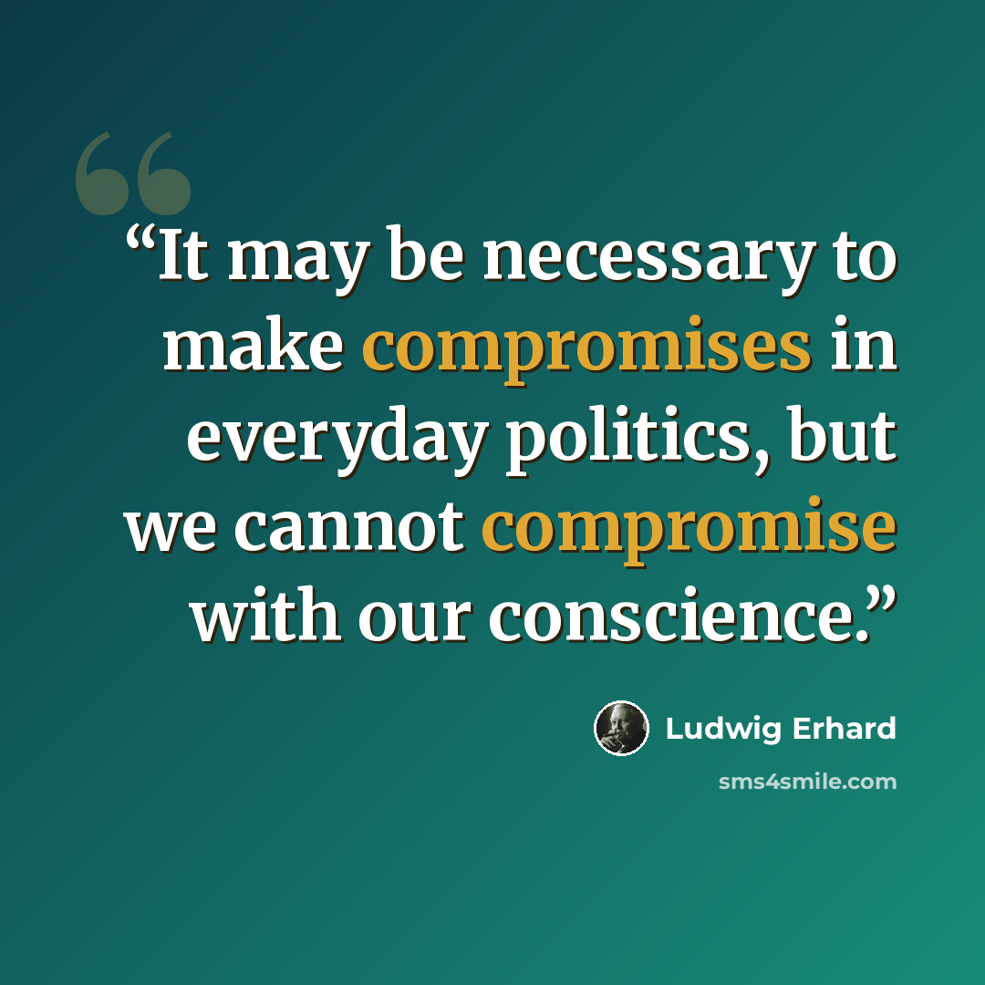 “It may be necessary to make compromises in everyday politics, but we cannot compromise with our conscience.” quote by Ludwig Erhard