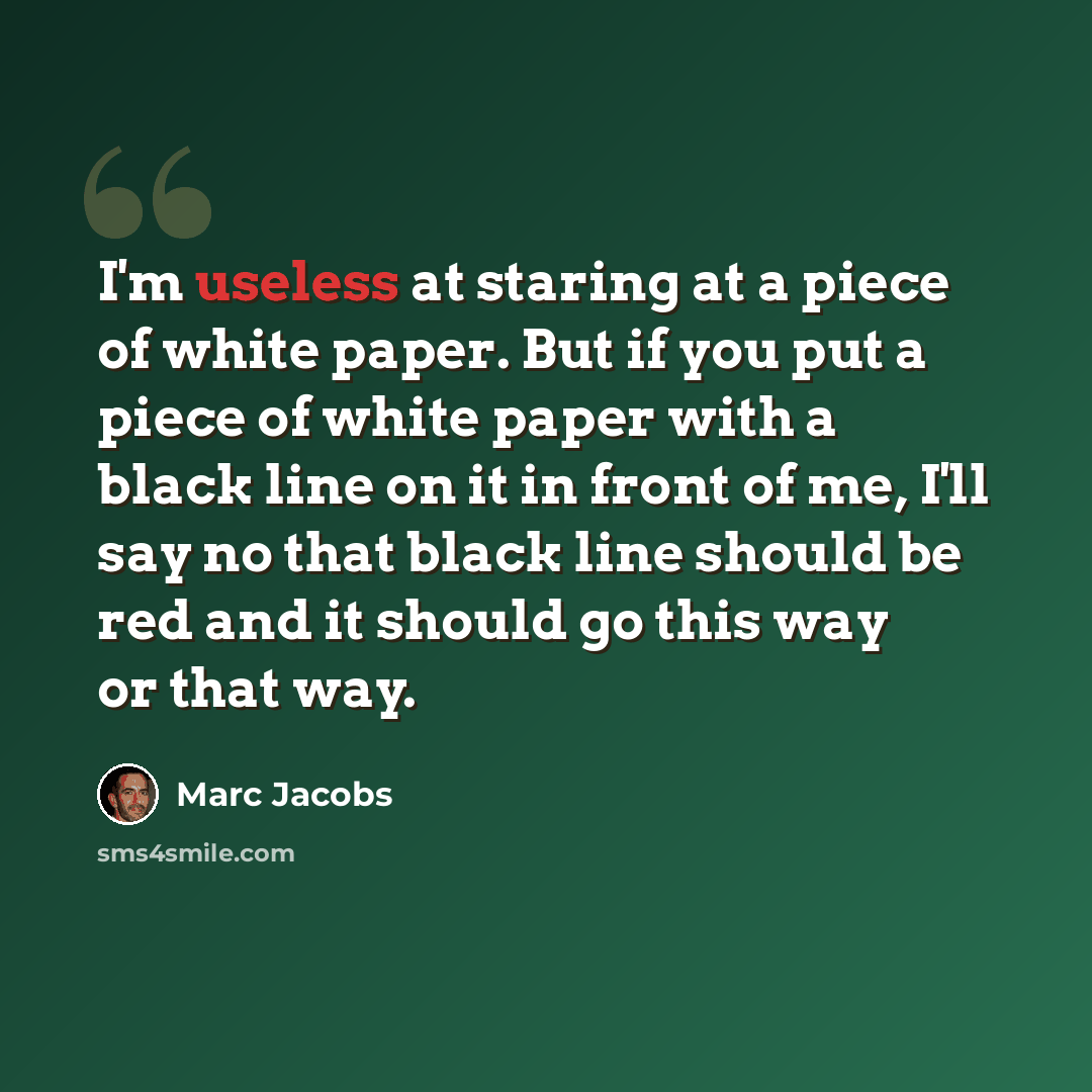 “I'm useless at staring at a piece of white paper. But if you put a piece of white paper with a black line on it in front of me, I'll say no that black line should be red and it should go this way or that way.” quote by Marc Jacobs