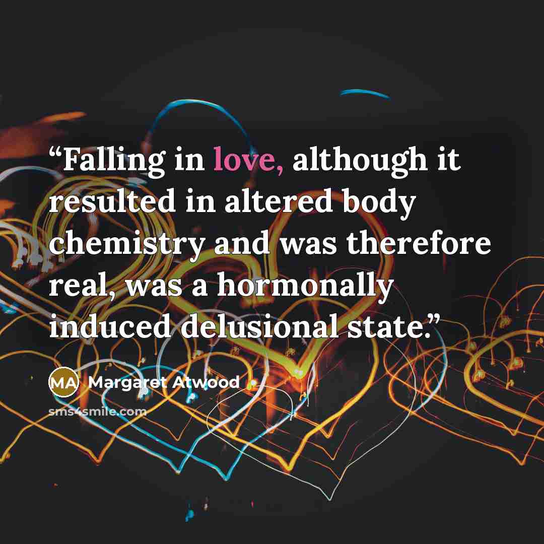 “Falling in love, although it resulted in altered body chemistry and was therefore real, was a hormonally induced delusional state.” quote by Margaret Atwood