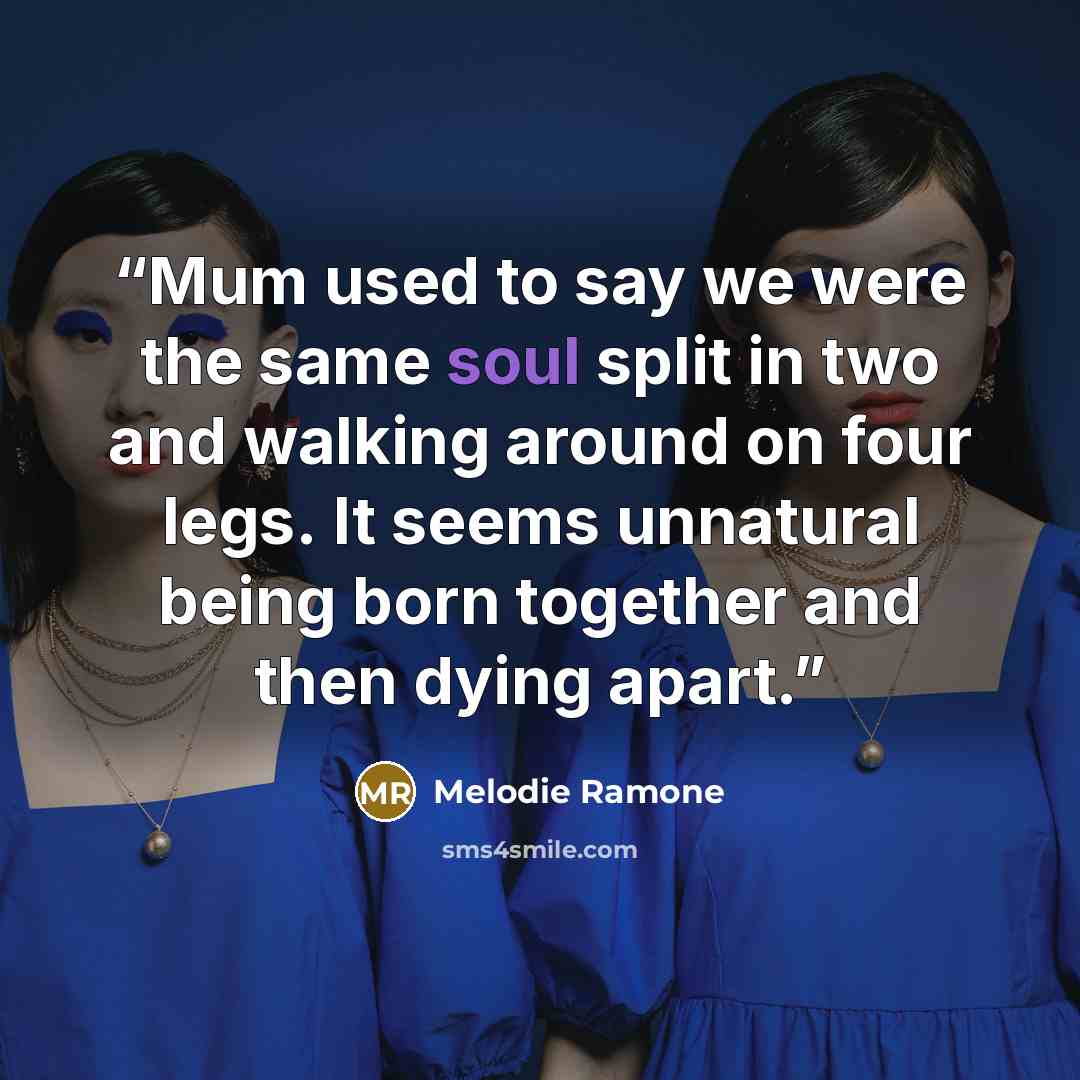 “Mum used to say we were the same soul split in two and walking around on four legs. It seems unnatural being born together and then dying apart.” quote by Melodie Ramone