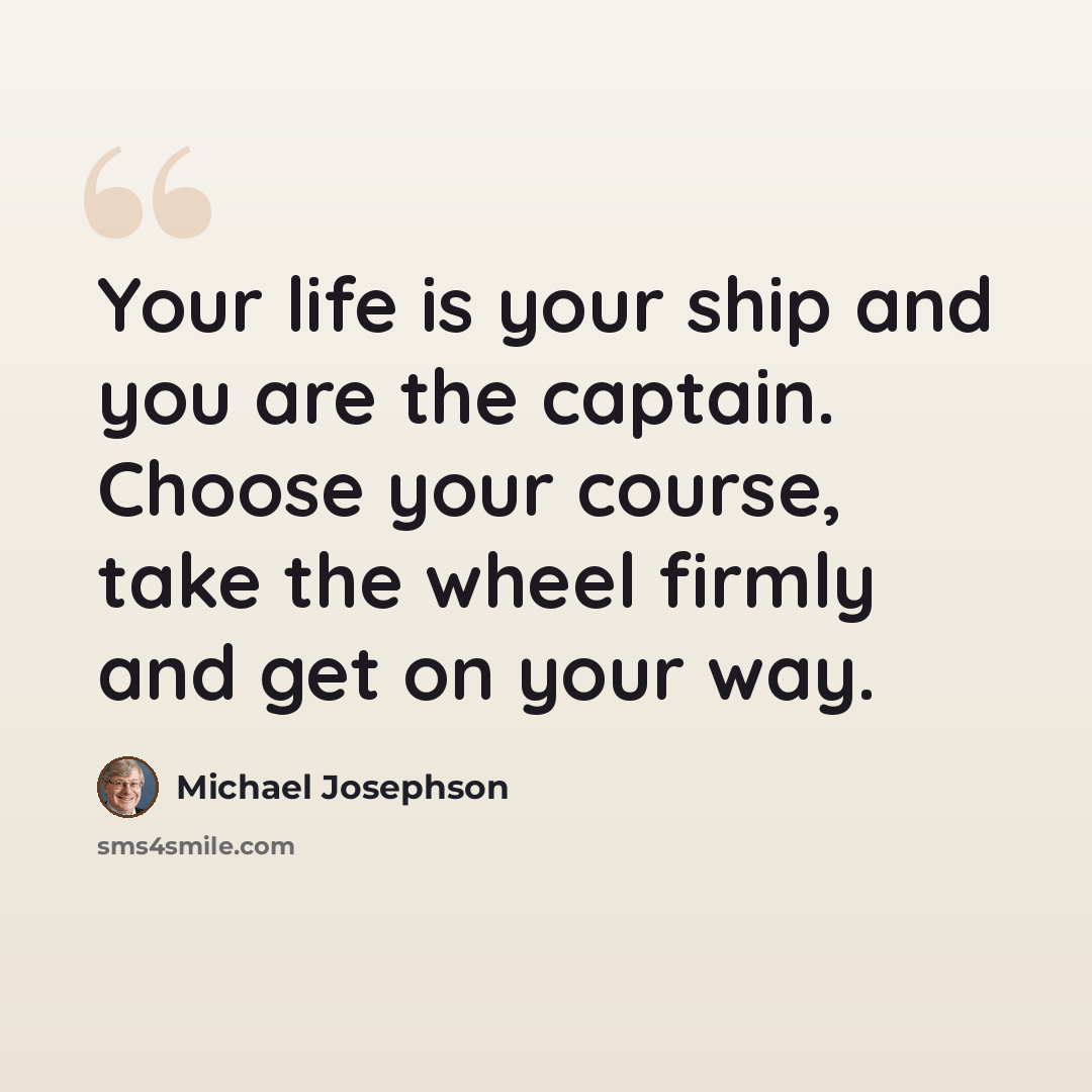 “Your life is your ship and you are the captain. Choose your course, take the wheel firmly and get on your way.” quote by Michael Josephson