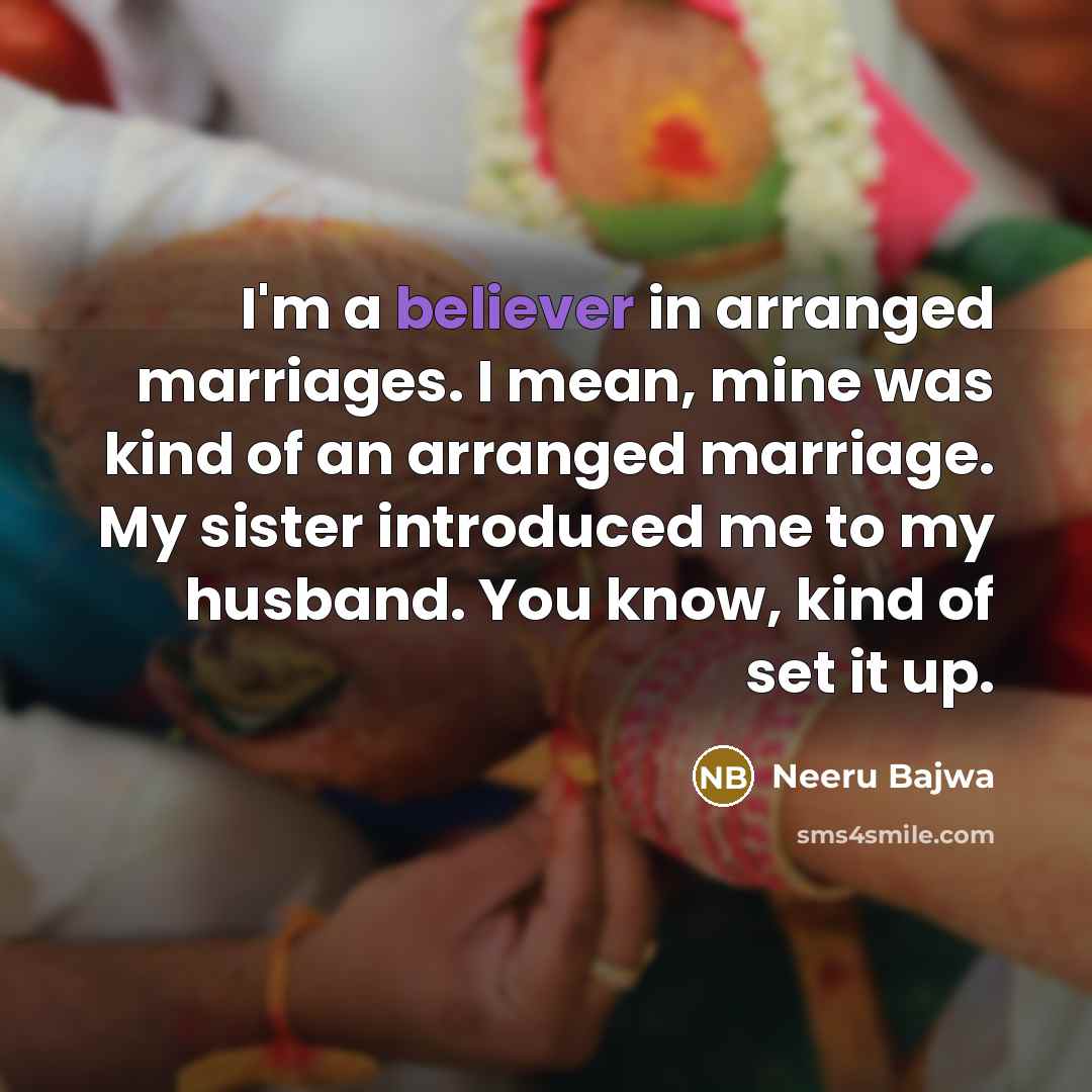 “I'm a believer in arranged marriages. I mean, mine was kind of an arranged marriage. My sister introduced me to my husband. You know, kind of set it up.” quote by Neeru Bajwa