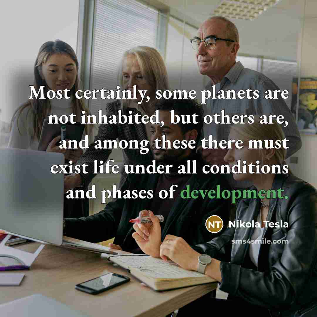 “Most certainly, some planets are not inhabited, but others are, and among these there must exist life under all conditions and phases of development.” quote by Nikola Tesla