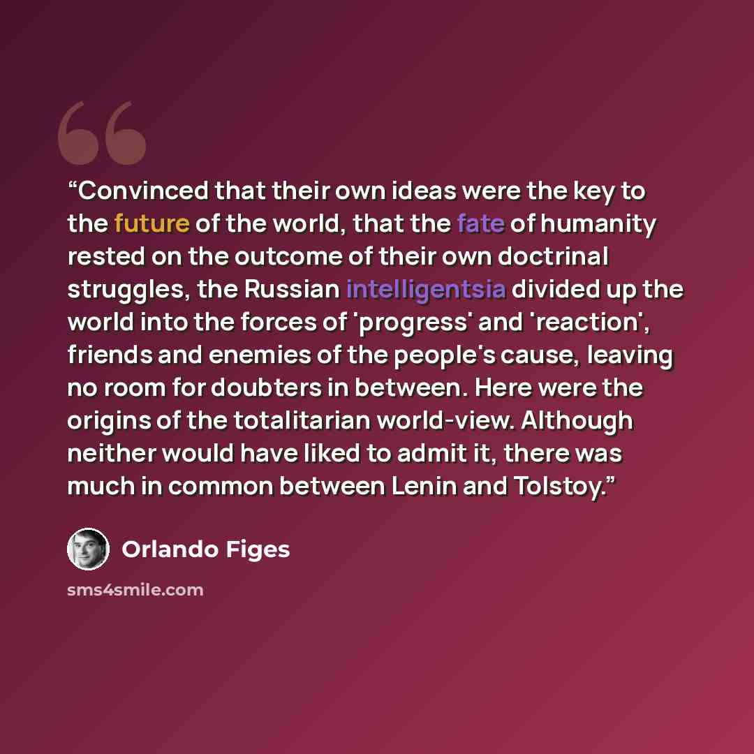 “Convinced that their own ideas were the key to the future of the world, that the fate of humanity rested on the outcome of their own doctrinal struggles, the Russian intelligentsia divided up the world into the forces of 'progress' and 'reaction', friends and enemies of the people's cause, leaving…” quote by Orlando Figes