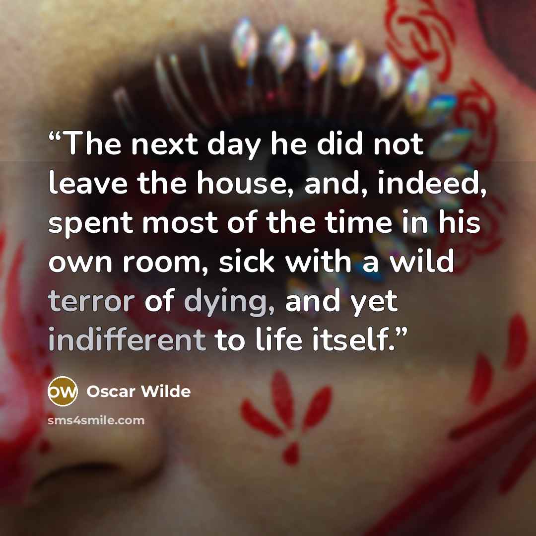 “The next day he did not leave the house, and, indeed, spent most of the time in his own room, sick with a wild terror of dying, and yet indifferent to life itself.” quote by Oscar Wilde