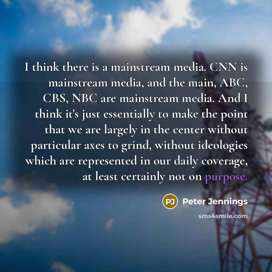 “I think there is a mainstream media. CNN is mainstream media, and the main, ABC, CBS, NBC are mainstream media. And I think it's just essentially to make the point that we are largely in the center without particular axes to grind, without ideologies which are represented in our daily coverage, at…” quote by Peter Jennings