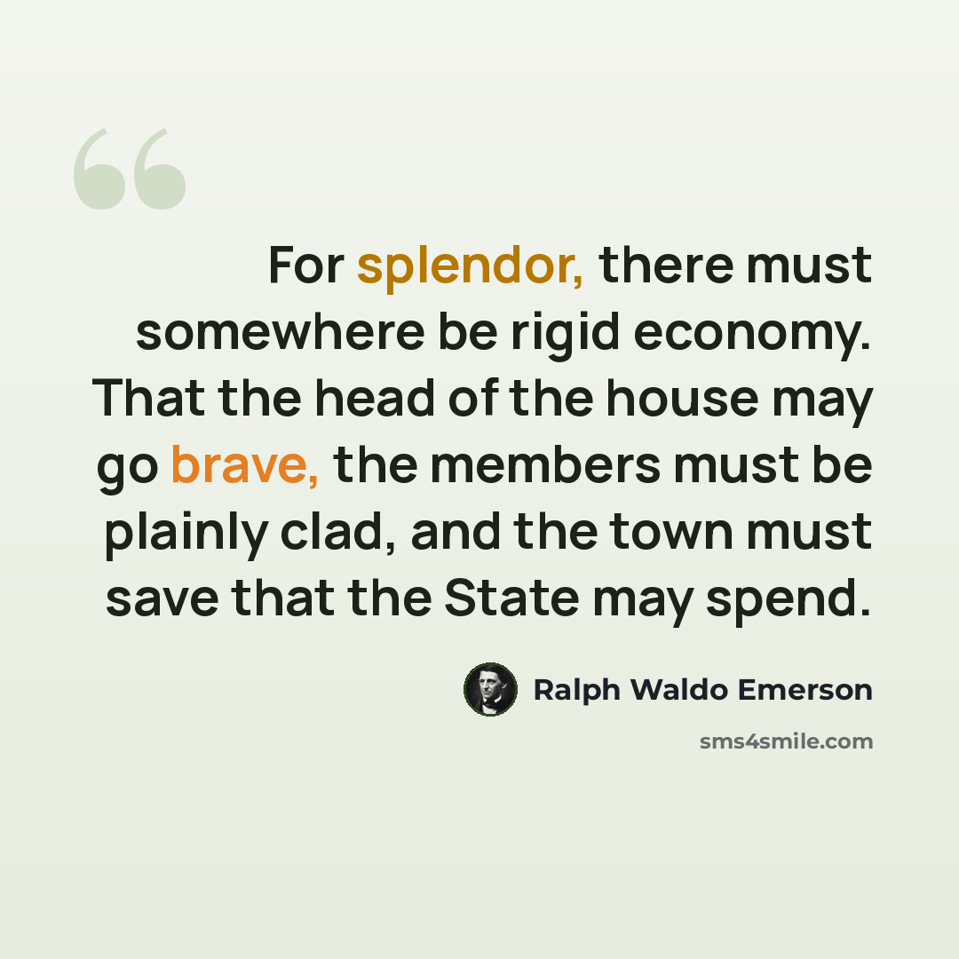 “For splendor, there must somewhere be rigid economy. That the head of the house may go brave, the members must be plainly clad, and the town must save that the State may spend.” quote by Ralph Waldo Emerson