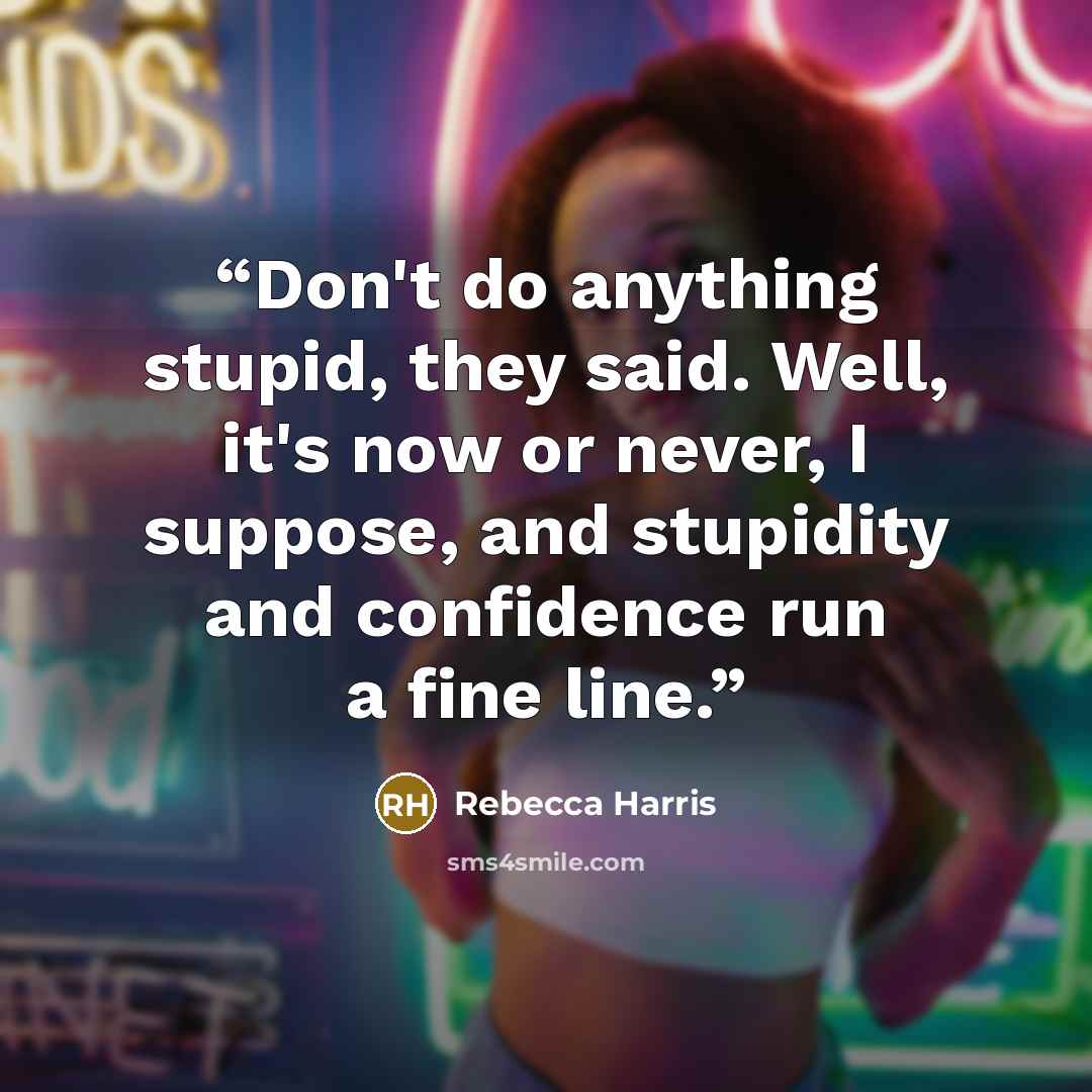 “Don't do anything stupid, they said. Well, it's now or never, I suppose, and stupidity and confidence run a fine line.” quote by Rebecca Harris