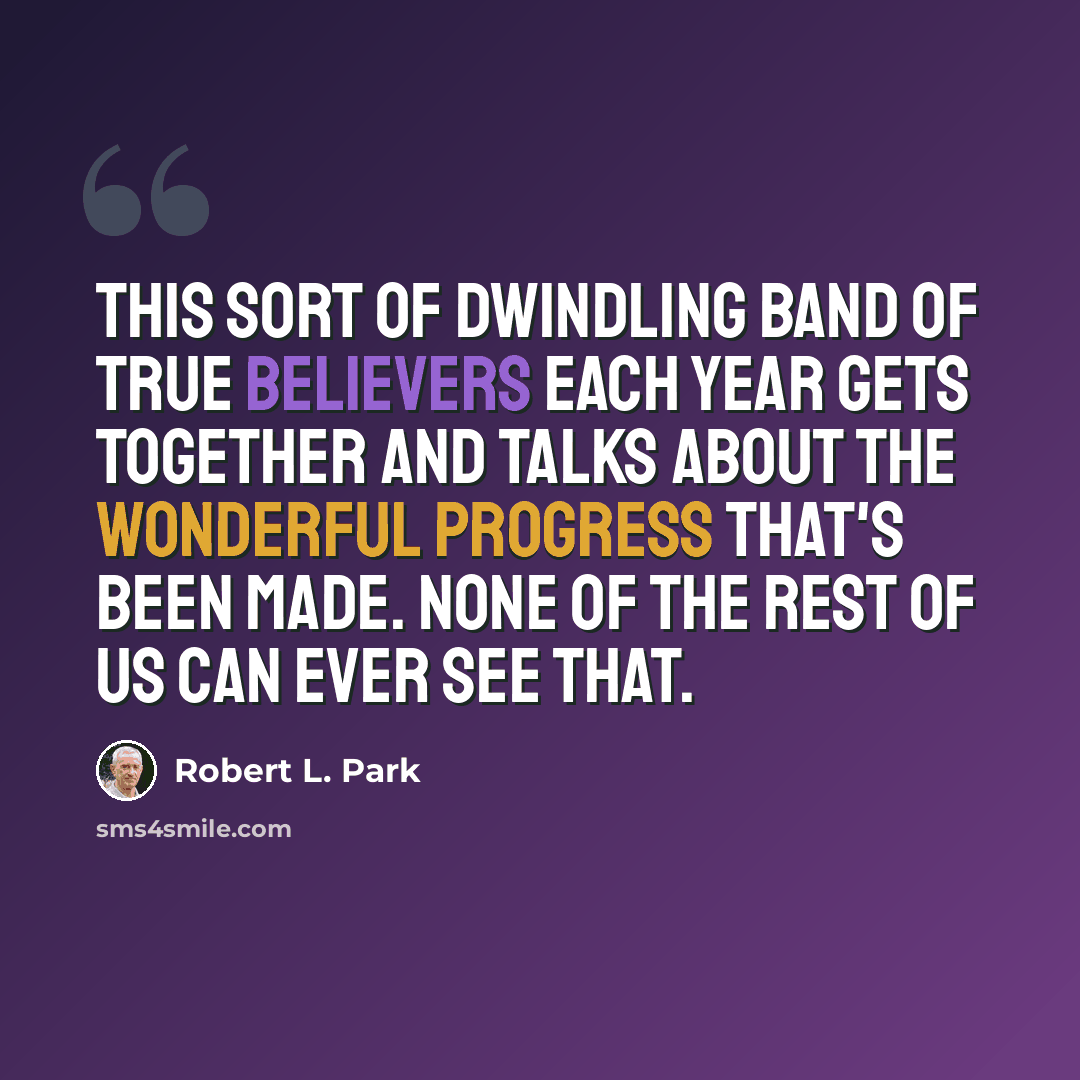 “This sort of dwindling band of true believers each year gets together and talks about the wonderful progress that's been made. None of the rest of us can ever see that.” quote by Robert L. Park