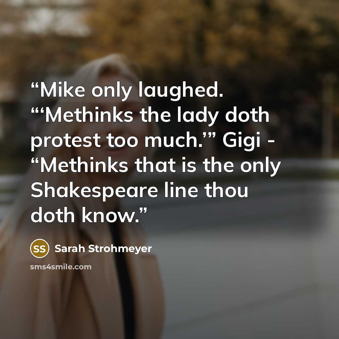 “Mike only laughed. “‘Methinks the lady doth protest too much.’” Gigi - “Methinks that is the only Shakespeare line thou doth know.” quote by Sarah Strohmeyer