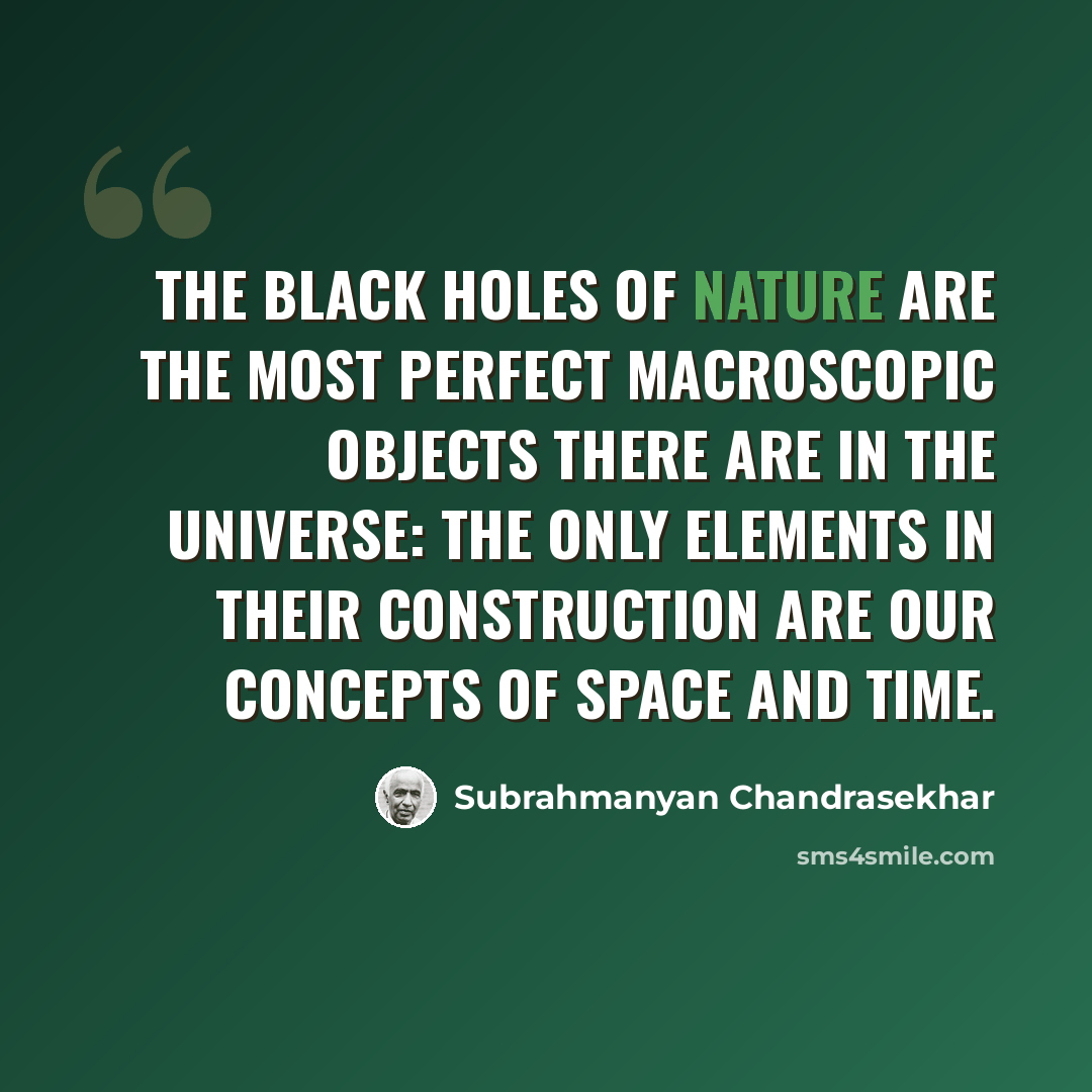 “The black holes of nature are the most perfect macroscopic objects there are in the universe: the only elements in their construction are our concepts of space and time.” quote by Subrahmanyan Chandrasekhar