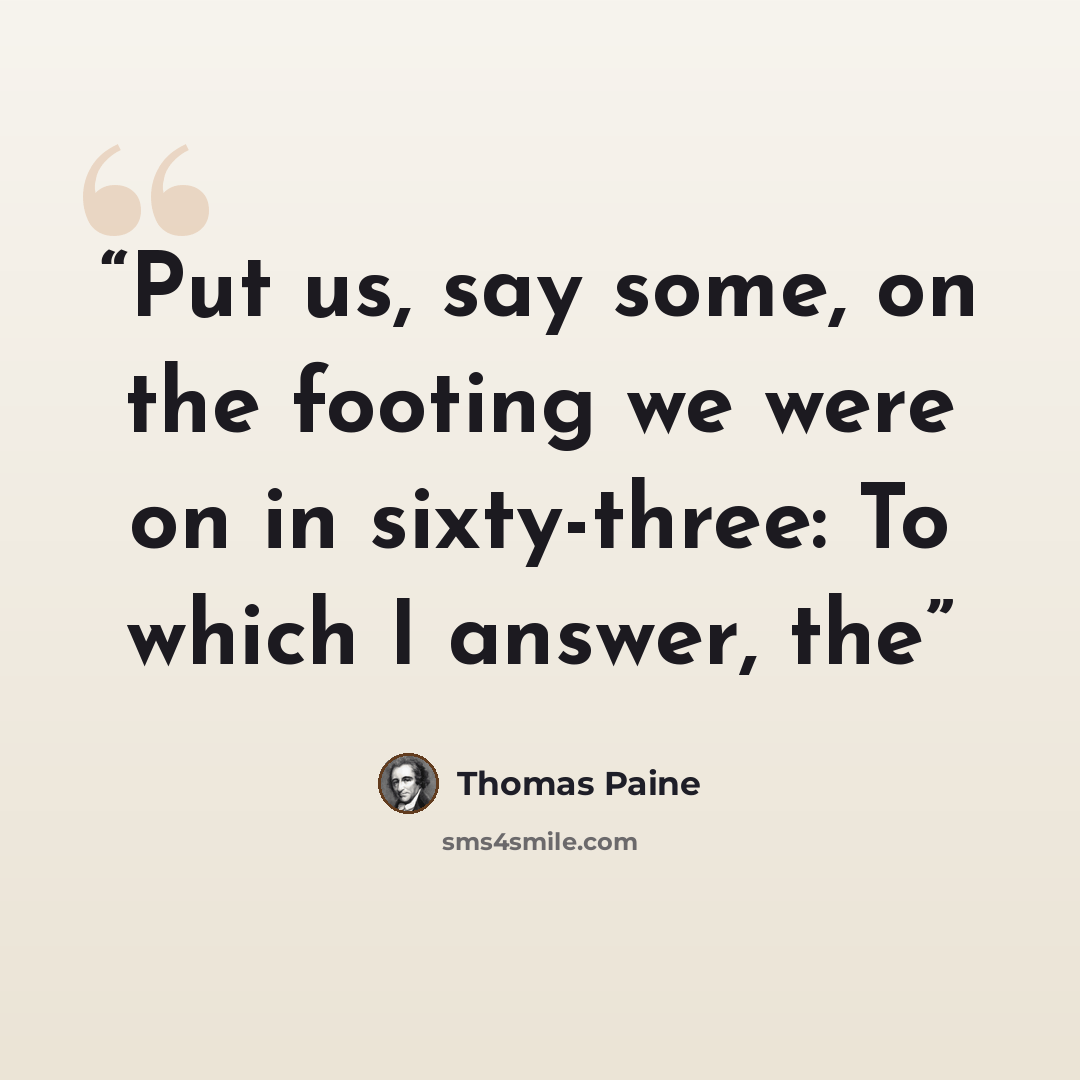 “Put us, say some, on the footing we were on in sixty-three: To which I answer, the” quote by Thomas Paine