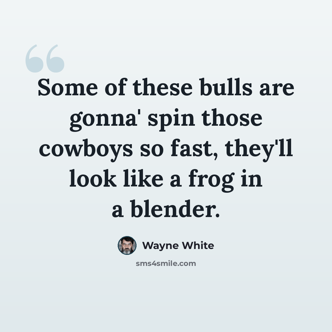 “Some of these bulls are gonna' spin those cowboys so fast, they'll look like a frog in a blender.” quote by Wayne White