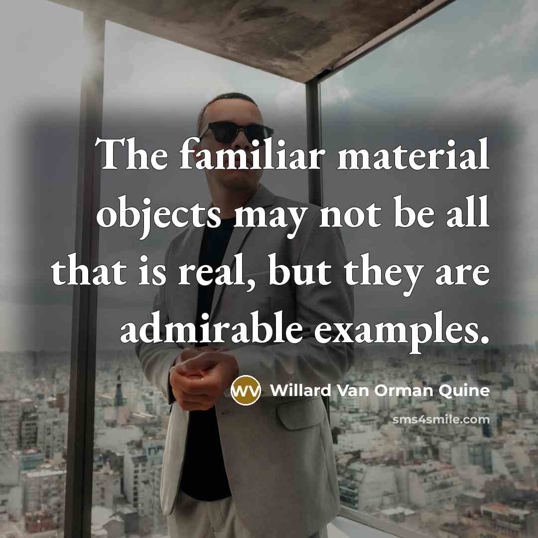 “The familiar material objects may not be all that is real, but they are admirable examples.” quote by Willard Van Orman Quine