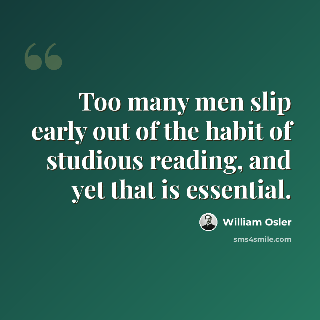 “Too many men slip early out of the habit of studious reading, and yet that is essential.” quote by William Osler